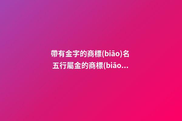 帶有金字的商標(biāo)名  五行屬金的商標(biāo)名字-第1張-商標(biāo)起名-玄機(jī)派